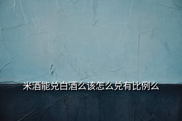 米酒能兌白酒么該怎么兌有比例么