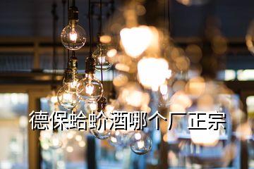 德保蛤蚧酒哪個廠正宗