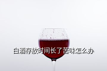 白酒存放時(shí)間長(zhǎng)了苦味怎么辦