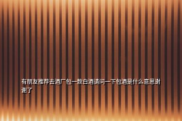 有朋友推薦去酒廠包一款白酒請(qǐng)問(wèn)一下包酒是什么意思謝謝了