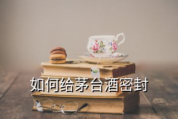 如何給茅臺(tái)酒密封