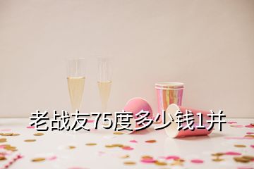 老戰(zhàn)友75度多少錢1并