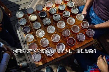 河南濮陽(yáng)產(chǎn)的52度的九鼎酒多少錢一瓶鐵盒裝的