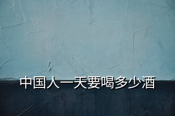 中國(guó)人一天要喝多少酒