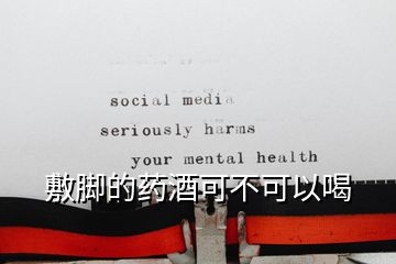 敷腳的藥酒可不可以喝