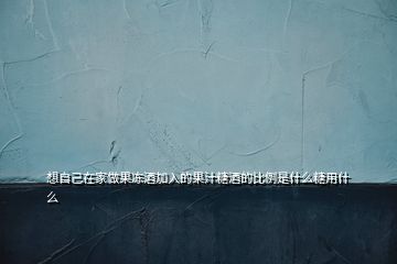 想自己在家做果凍酒加入的果汁糖酒的比例是什么糖用什么