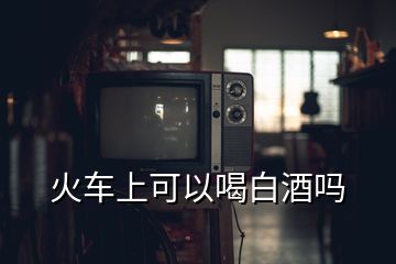 火車上可以喝白酒嗎