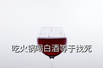 吃火鍋喝白酒等于找死