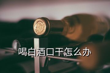 喝白酒口干怎么辦