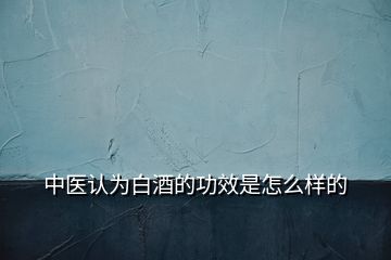 中醫(yī)認(rèn)為白酒的功效是怎么樣的