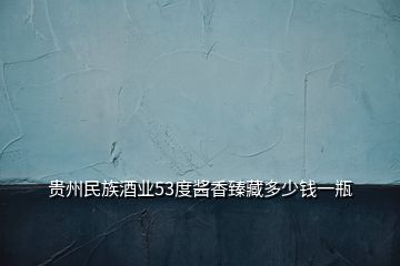 貴州民族酒業(yè)53度醬香臻藏多少錢(qián)一瓶