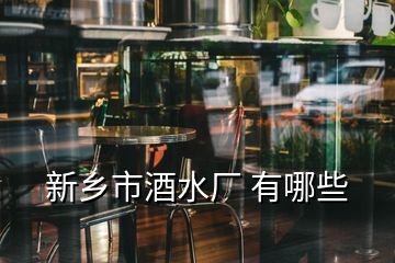 新鄉(xiāng)市酒水廠 有哪些