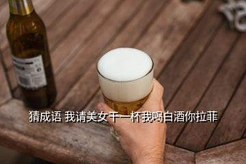 猜成語 我請(qǐng)美女干一杯我喝白酒你拉菲