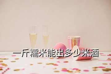 一斤糯米能出多少米酒