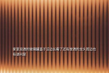 家里泡酒的玻璃罐蓋子沿邊長霉了還有放酒的龍頭周邊也有請問是