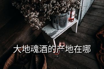 大地魂酒的產(chǎn)地在哪