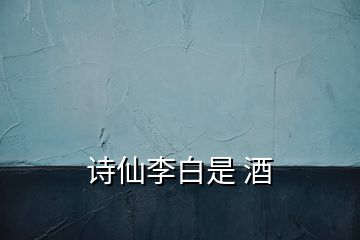 詩仙李白是 酒