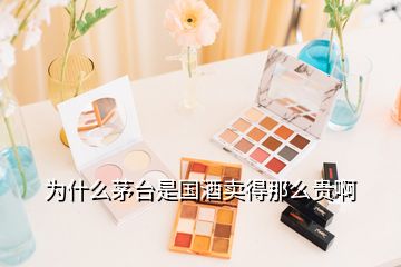 為什么茅臺(tái)是國酒賣得那么貴啊