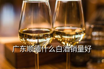 廣東順德什么白酒銷量好