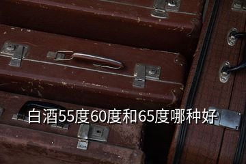 白酒55度60度和65度哪種好