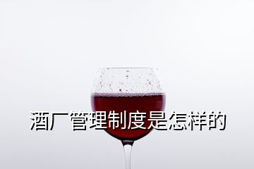 酒廠管理制度是怎樣的