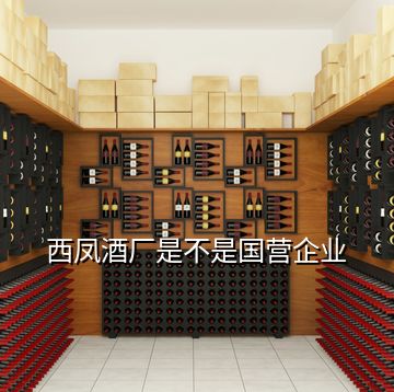 西鳳酒廠是不是國營企業(yè)