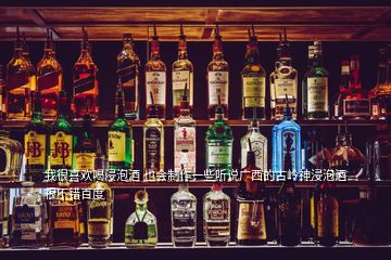 我很喜歡喝浸泡酒 也會(huì)制作一些聽(tīng)說(shuō)廣西的古嶺神浸泡酒很不錯(cuò)百度