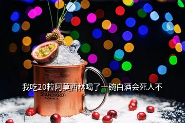 我吃20粒阿莫西林喝了一碗白酒會死人不