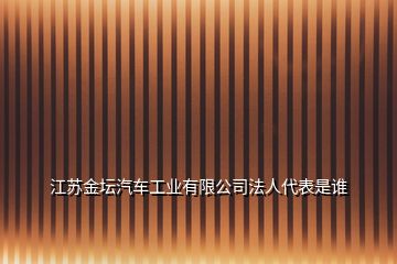 江蘇金壇汽車工業(yè)有限公司法人代表是誰(shuí)