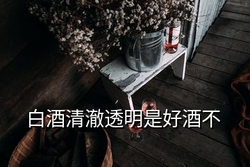 白酒清澈透明是好酒不