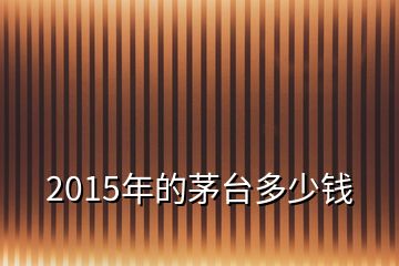 2015年的茅臺(tái)多少錢