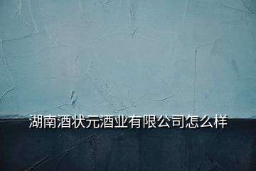 湖南酒狀元酒業(yè)有限公司怎么樣