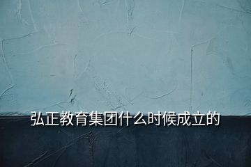 弘正教育集團(tuán)什么時(shí)候成立的