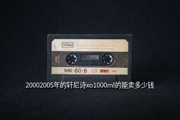 20002005年的軒尼詩xo1000ml的能賣多少錢