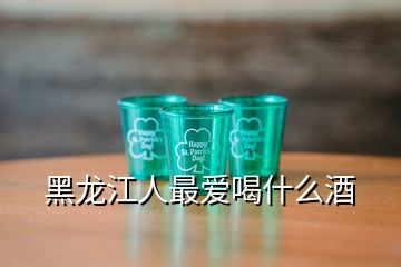 黑龍江人最愛喝什么酒