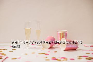 茅臺(tái)什么時(shí)候多了個(gè)貴州茅臺(tái)酒個(gè)性定制營銷公司是不是假的啊