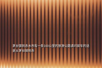 茅臺鎮(zhèn)到赤水市有一條160公里的旅游公路請問騎車的話是從茅臺騎到赤