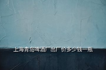 上海青島啤酒廠出廠價多少錢一瓶