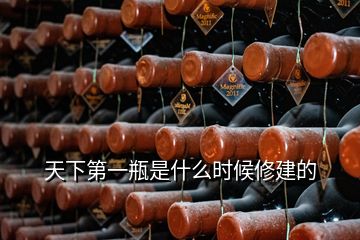 天下第一瓶是什么時(shí)候修建的