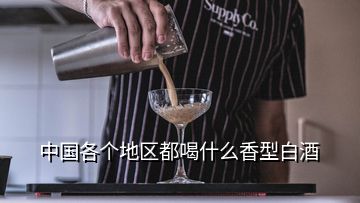 中國各個(gè)地區(qū)都喝什么香型白酒