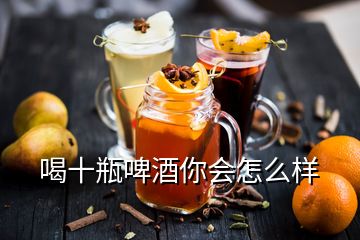 喝十瓶啤酒你會(huì)怎么樣