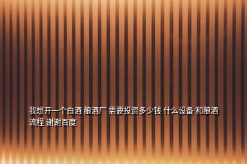 我想開(kāi)一個(gè)白酒 釀酒廠 需要投資多少錢 什么設(shè)備 和釀酒流程 謝謝百度