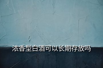 濃香型白酒可以長期存放嗎