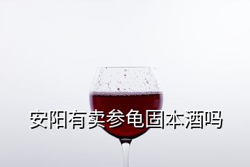 安陽有賣參龜固本酒嗎