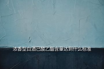 濃香型白酒己酸乙酯含量達(dá)到什么標(biāo)準(zhǔn)