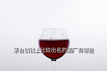 茅臺鎮(zhèn)鎮(zhèn)上比較出名的酒廠有哪些