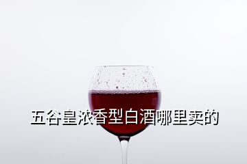 五谷皇濃香型白酒哪里賣的