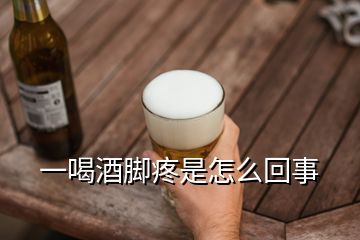 一喝酒腳疼是怎么回事