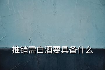 推銷(xiāo)需白酒要具備什么