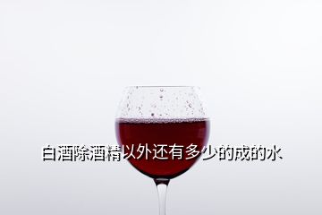 白酒除酒精以外還有多少的成的水